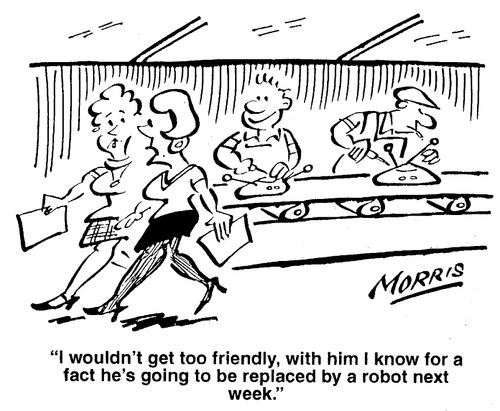I wouldn't get too friendly with him - I know for a fact he's going to be replaced by a robot next week.