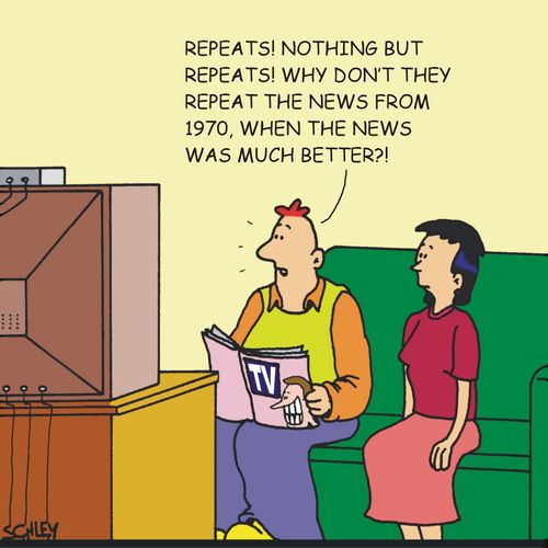 'Repeats! Nothing but repeats! Why don't they repeat the news from 1970, when news was much better?'