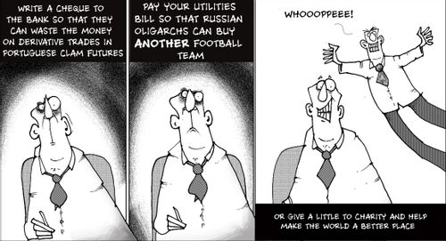 Write a cheque to the Bank so that they can waste your money on derivatives trades in portuguese clam futures...Pay your utilities so that Russian oligarchs can buy another football team...Or give a little to charity and make the world a better place.