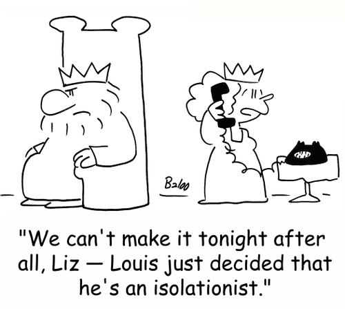 'We can't make it tonight after all, Liz -- Louis just decided that he's an isolationist.'