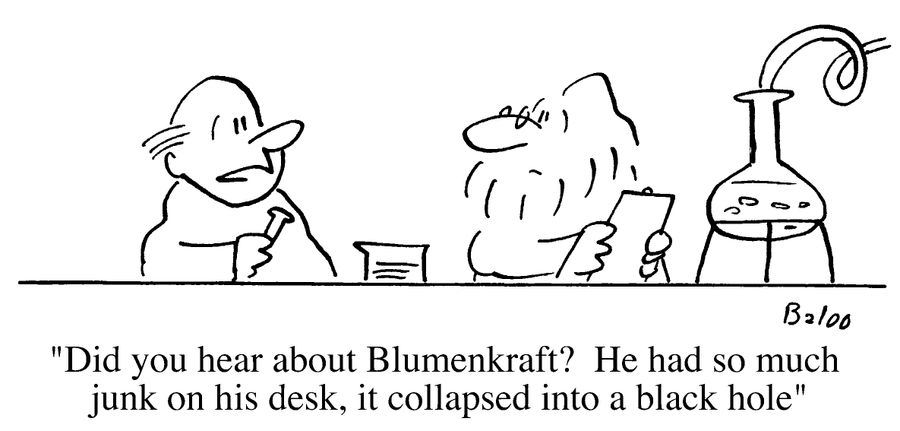 "Did you hear about Blumenkraft? He had so much junk on his desk, it collapsed into a black hole"