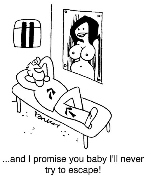 "...and I promise you baby I'll never try to escape!"