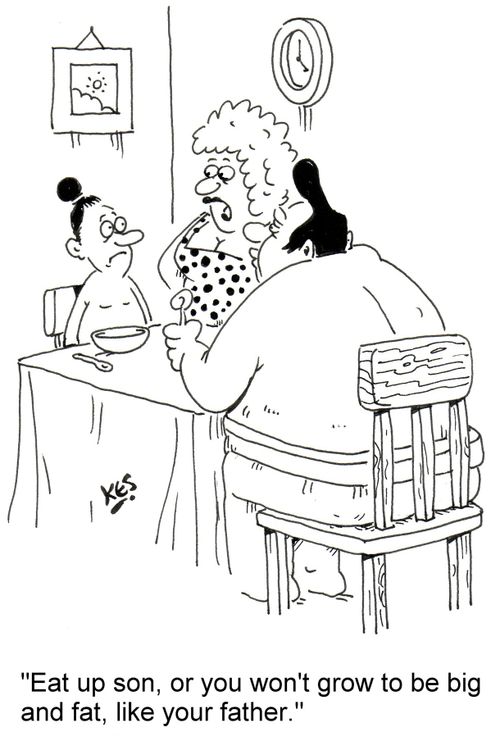 'Eat up son, or you won't grow to be big and fat, like your father.'