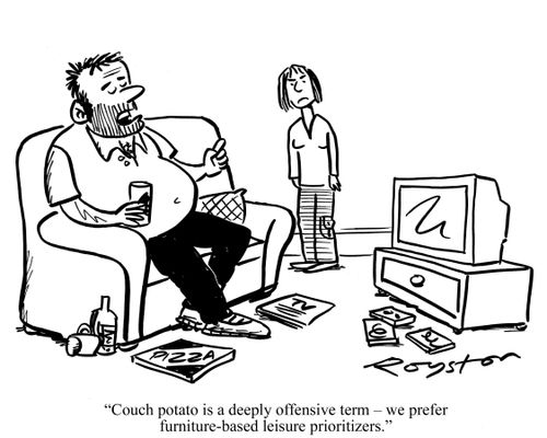 Slobbish man says to woman: 'Couch potato is a deeply offensive term - we prefer furniture-based leisure prioritizers.'