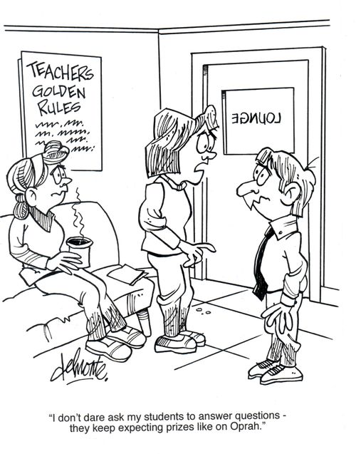 'I don't dare ask my students to answer questions - they keep expecting prizes like on Oprah.'