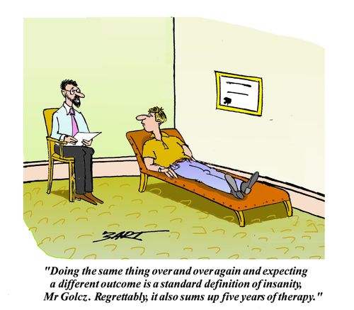Doing the same thing over and over again and expecting a different outcome is a standard definition of insanity. It also sums up five years of therapy.