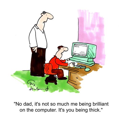 'No dad, it's not so much me being brilliant on the computer. it's you being thick.'
