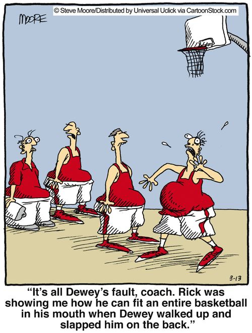 'It's all Dewey's fault, coach. Rick was showing me how he can fit an entire basketball in his mouth when Dewey walked up and slapped him on the back.'