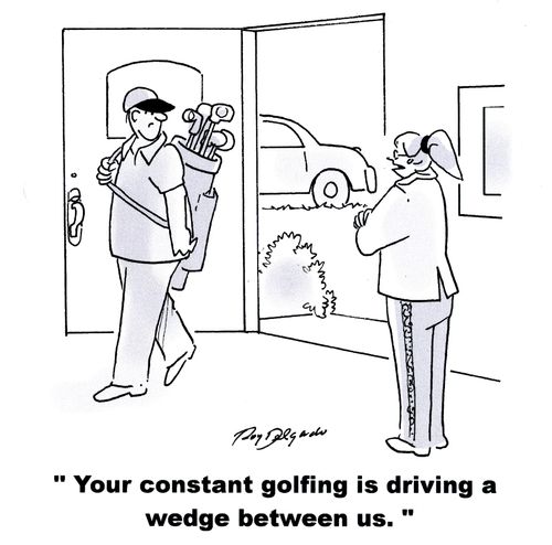 'Your constant golfing is driving a wedge between us.'