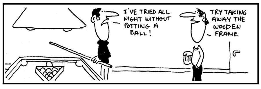 'I've tried all night without potting a ball.' - 'Try taking away the wooden frame.'