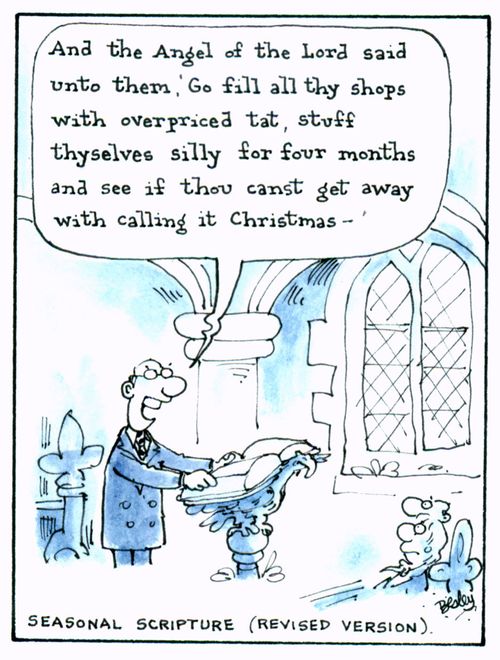 'And the Angel of the Lord said unto them, 'Go fill all thy shops with overpriced tat, stuff thyselves sill for four months and see if thou canst get away with calling it Christmas.'