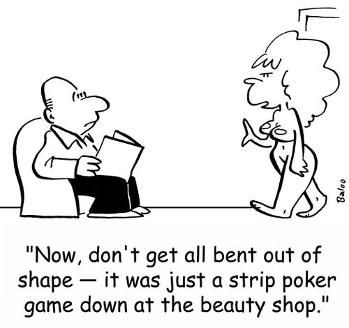 'Now, don't get all bent out of shape -- it was just a strip poker game down at the beauty shop.'
