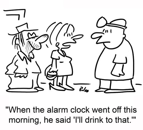 'When the alarm clock went off this morning, he said 'I'll drink to that.''