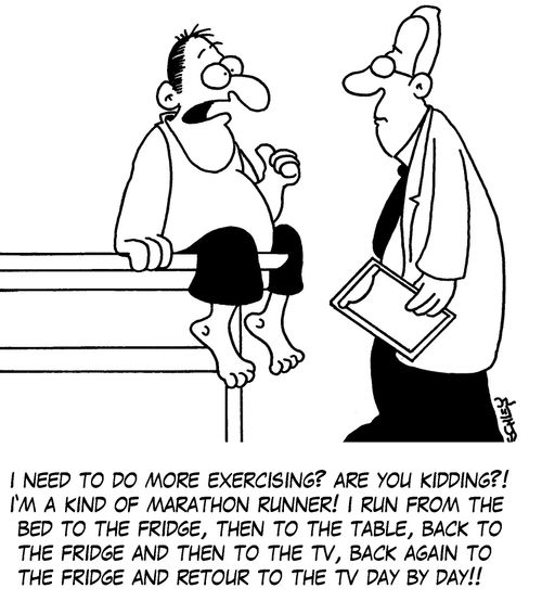 'I need to do more exercising? Are you kidding?! I'm a kind of marathon runner! I run from the bed to the fridge, then to the table, back to the fridge and then to the TV, back again to the fridge and retour to the TV day by day!'