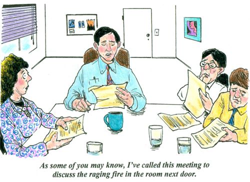 'As some of you may know, I've called this meeting to discuss the raging fire in the room next door.'