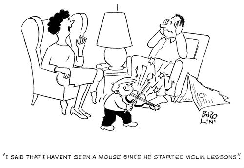 'I said that I haven't seen a mouse since he started violin lesons.'