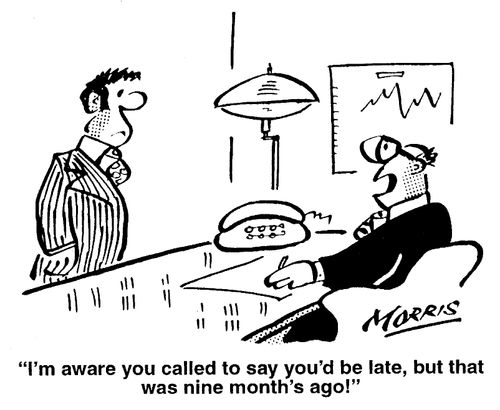 "I'm aware you called to say you'd be late, but that was nine months ago!"