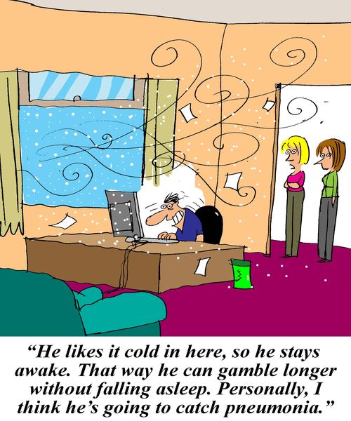 'He likes it cold in here, so he stays awake. That way he can gamble longer without falling asleep. Personally, I think he's going to catch pneumonia.'