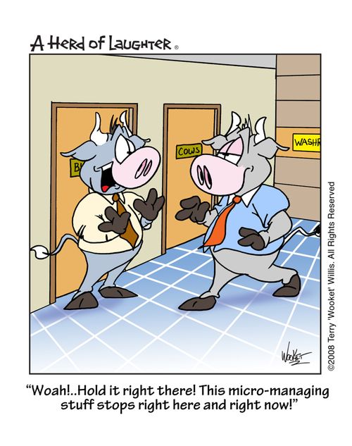 Woah!...Hold it right there! This micro-managing stuff stops right here and now!'