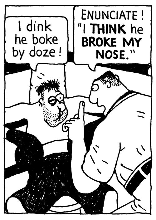 'I dink he boke by doze!' 'ENUNCIATE! 'I THINK he BROKE MY NOSE.'