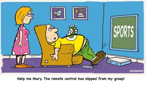 "Help me, Mary. The remote control has slipped from my grasp!"
