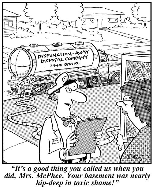 'It's a good thing you called us when you did, Mrs. McPhee. Your basement was nearly hip-deep in toxic shame!'