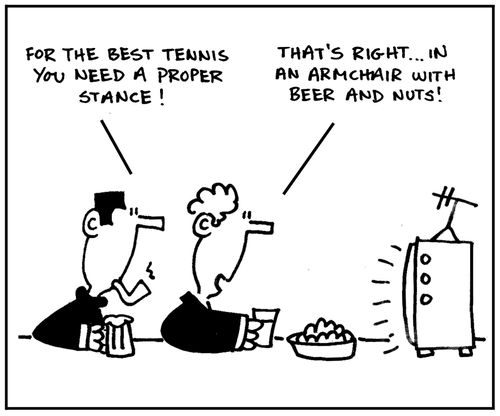 'For the best tennis you need a proper stance.' - 'That's right, in an armchair with beer and nuts.'