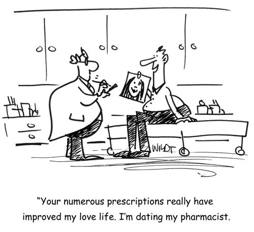 Your numerous prescriptions really have improved my love life. I'm dating my pharmacist.