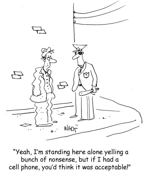 Yeah, I'm standing here alone yelling a bunch of nonsense, but if I had a cell phone, you'd think it was acceptable!