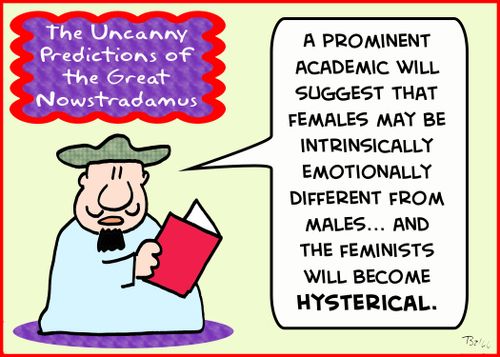 THE UNCANNY PREDICTIONS OF THE GREAT NOWSTRADAMUS, 'A prominent academic will suggest that females may be intrinsically emotionally different from males... and the feminists will become hysterical.