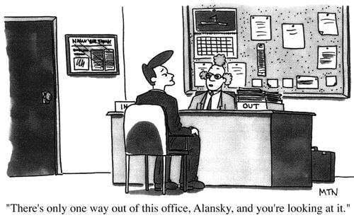 There's only one way out of this office, Alansky, and your looking at it