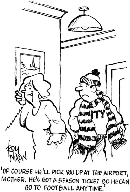 'Of course he'll pick you up at the airport, mother. He's got a season ticket so he can go to football any time.'