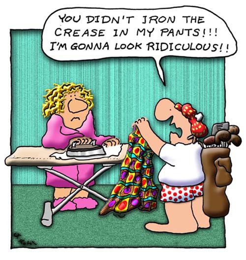 "You didn't iron the crease in my pants!! I'm gonna look ridiculous!!"