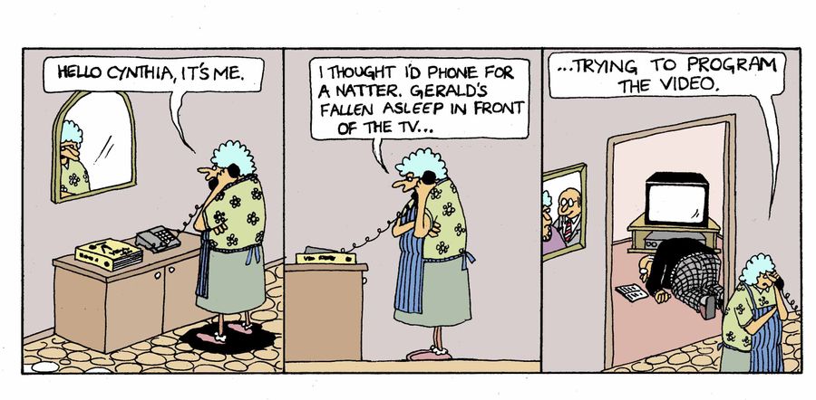 'Hello Cynthia, it's me...I thought I'd phone for a natter, Gerald's fallen asleep in front of the TV...trying to program the video.'