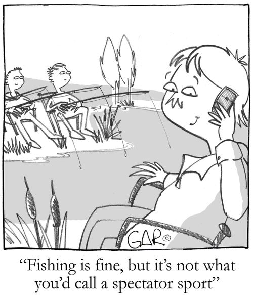 Fishing is fine but it's not what you'd call a spectator sport.