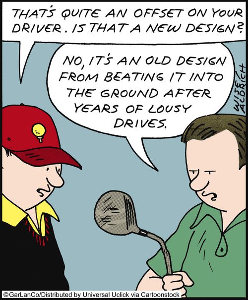 'That's quite an offset on your driver. Is that a new design?' 'No, it's an old design from beating it into the ground after years of lousy drives.'