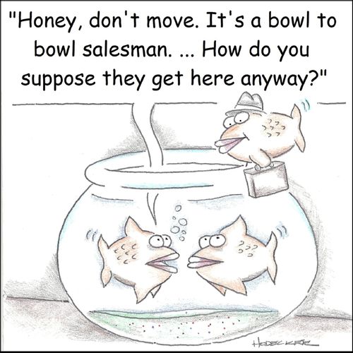'Honey, don't move. It's a bowl to bowl salesman...how do you suppose they get here anyway?'