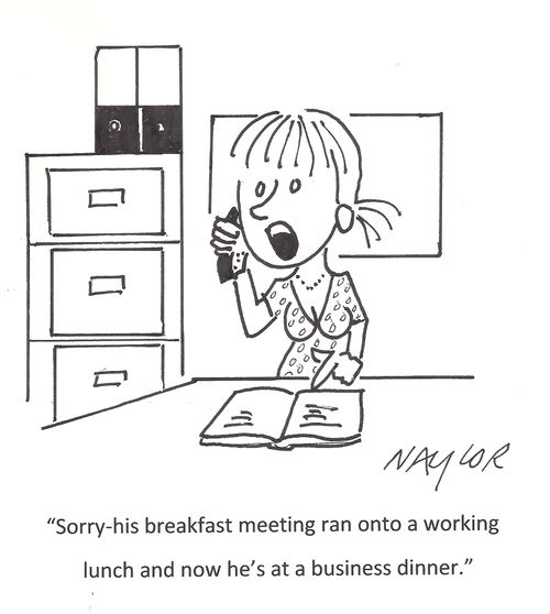 'Sorry - his breakfast meeting ran onto a working lunch and now he's at a business dinner.'