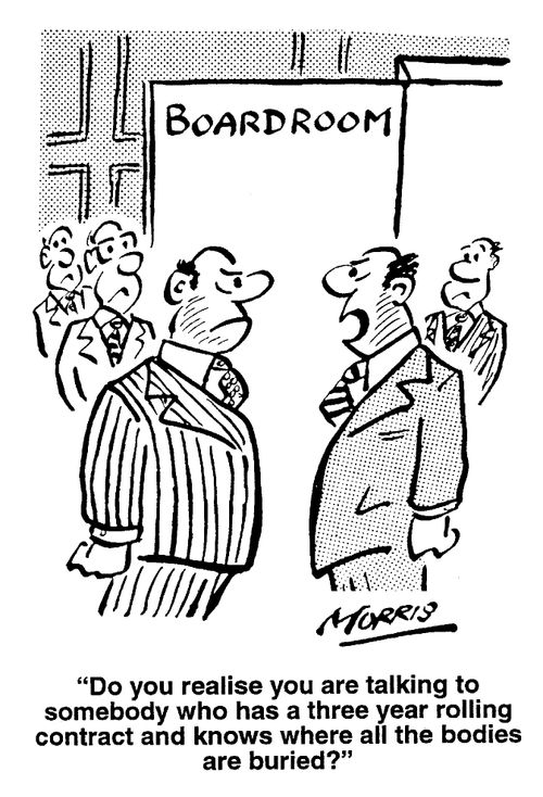 Do you realise you are talking to someone who has a three year rolling contract and knows where all the bodies are buried?