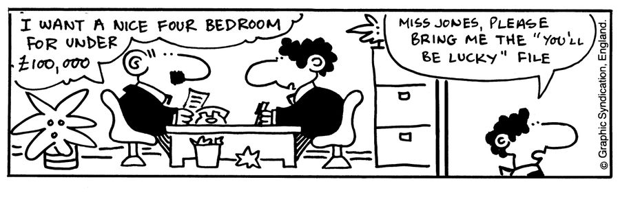'I want a four bedroomed house for under £100,000. Please bring me the 'you'll be lucky' file.'