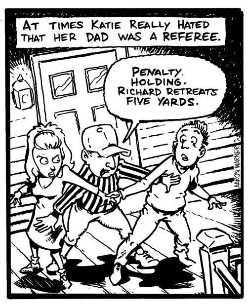 At times Katie really hated that her dad was a referee. 'Penalty.Holding.Richard retreats five yards.'