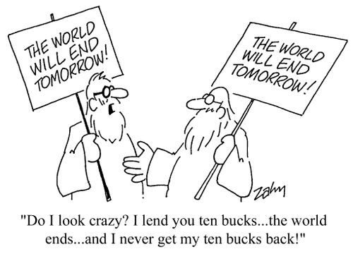 The world will end tomorrow! - "Do I look crazy? I lend you ten bucks...the world ends...and I never get ten bucks back!"