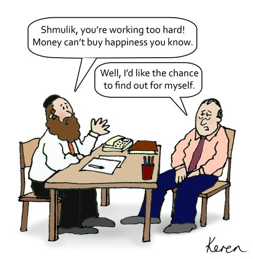 'Shmulik, you're working too hard! Money can't buy happiness you know.'