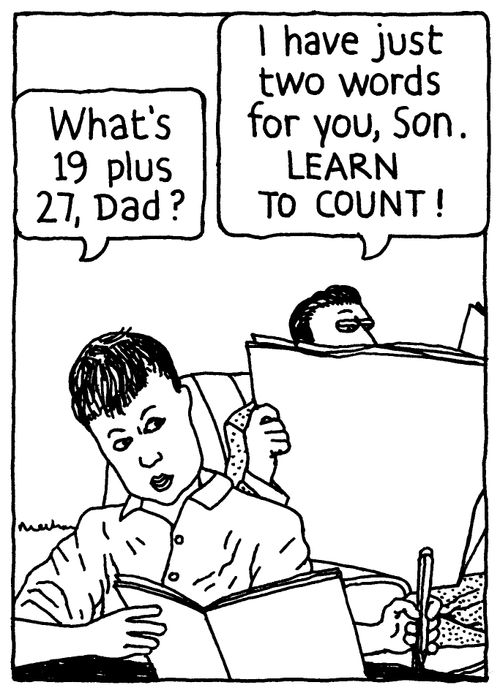 'What's 19 plus 27, Dad?' 'I have just two words for you, Son. LEARN TO COUNT!'