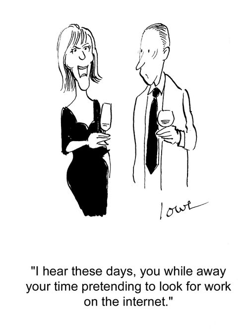 'I hear these days, you while away your time pretending to look for work on the internet.'