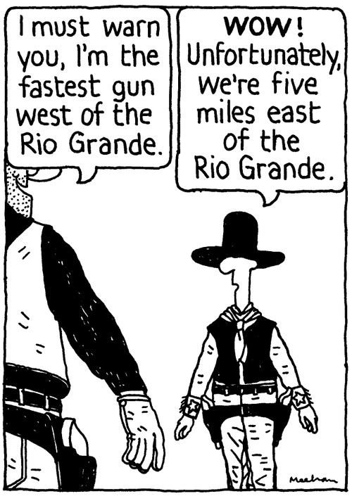 'I must warn you, I'm the fastest gun west of the Rie Grande.' 'WOW! Unfortunately, we're five miles east of the Rio Grande.'
