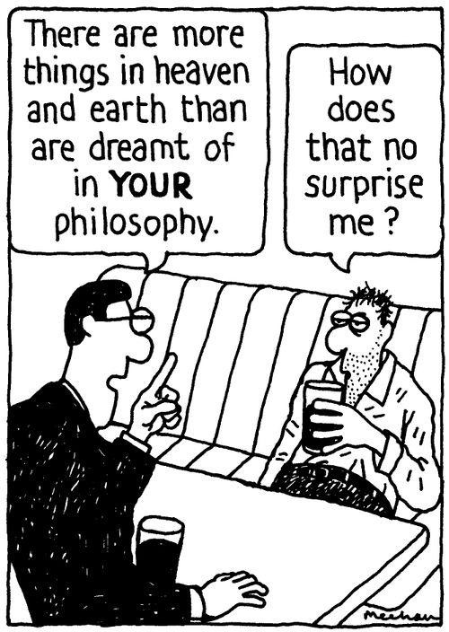 'There are more things in heaven and earth than are dreamt of in YOUR philosophy.' 'How does that no surprise me?'