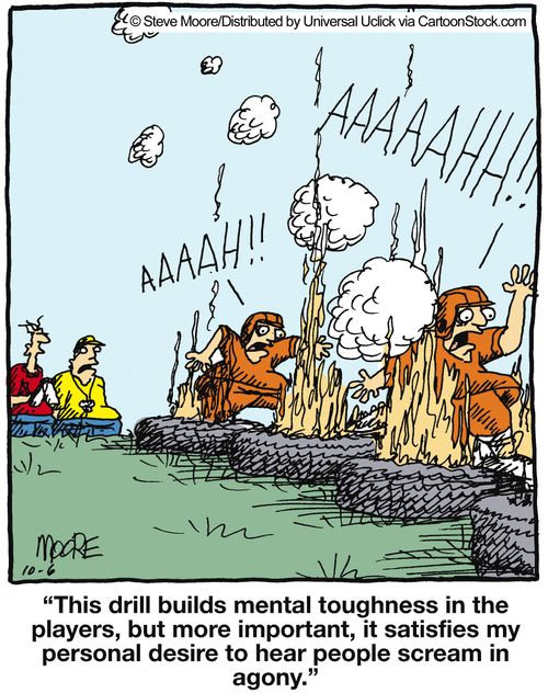 'This drill builds mental toughness in the players, but more important, it satisfies my personal desire to hear people scream in agony.'