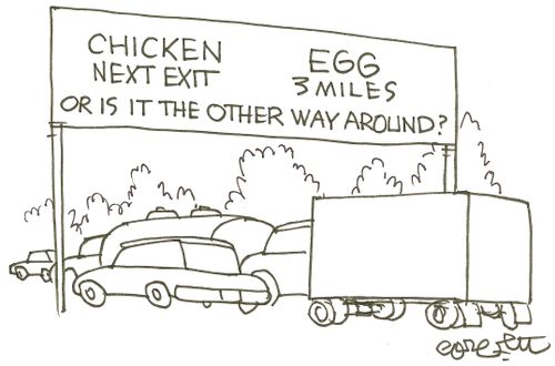Chicken...next exit, Egg...3 miles...or is it the other way around? 