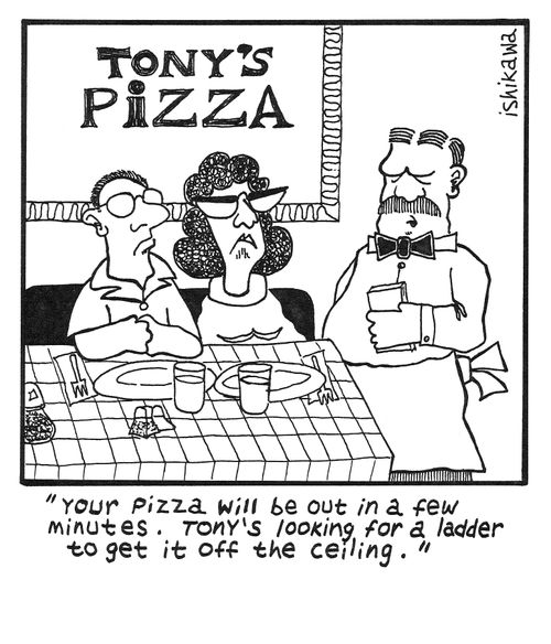 'Your pizza will be out in a few minutes.  Tony's looking for a ladder to get it off the ceiling.'